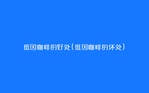 低因咖啡的好处(低因咖啡的坏处)