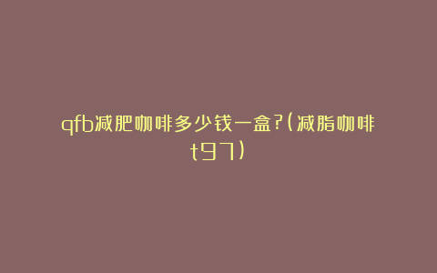 qfb减肥咖啡多少钱一盒?(减脂咖啡t97)