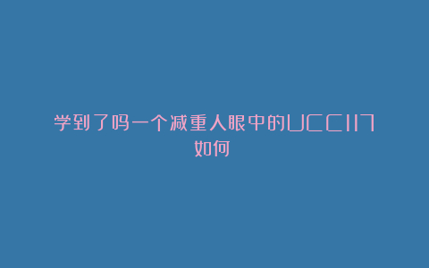 学到了吗一个减重人眼中的UCC117如何？
