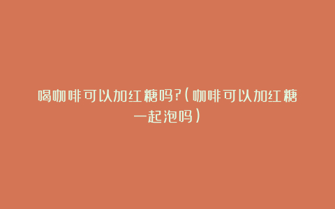 喝咖啡可以加红糖吗?(咖啡可以加红糖一起泡吗)