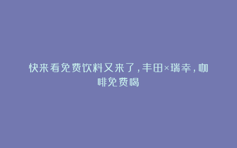 快来看免费饮料又来了,丰田×瑞幸,咖啡免费喝