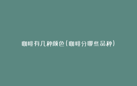 咖啡有几种颜色(咖啡分哪些品种)