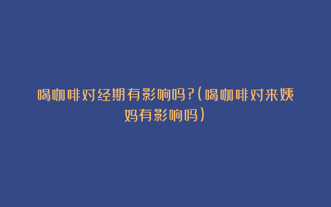 喝咖啡对经期有影响吗?(喝咖啡对来姨妈有影响吗)