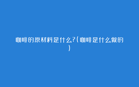 咖啡的原材料是什么?(咖啡是什么做的)