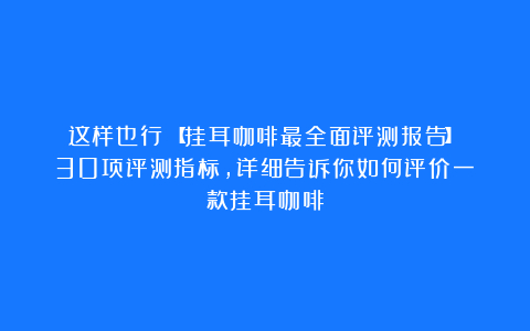 这样也行？【挂耳咖啡最全面评测报告】30项评测指标，详细告诉你如何评价一款挂耳咖啡