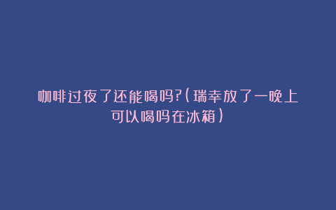咖啡过夜了还能喝吗?(瑞幸放了一晚上可以喝吗在冰箱)