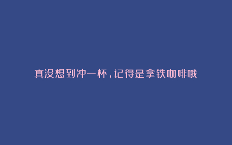 真没想到冲一杯，记得是拿铁咖啡哦