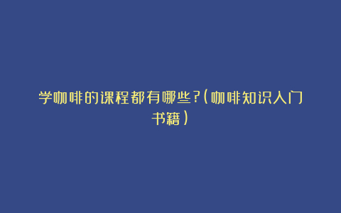 学咖啡的课程都有哪些?(咖啡知识入门书籍)