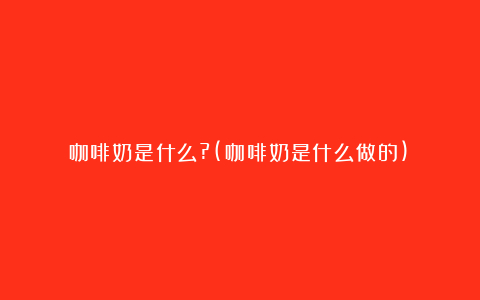 咖啡奶是什么?(咖啡奶是什么做的)