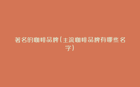 著名的咖啡品牌(主流咖啡品牌有哪些名字)