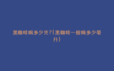 黑咖啡喝多少克?(黑咖啡一般喝多少毫升)
