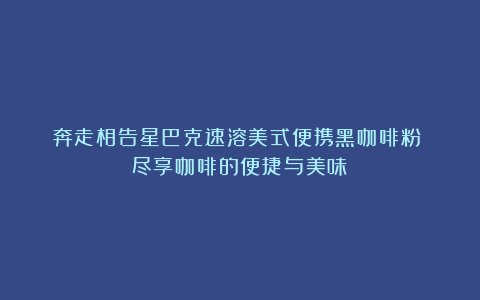 奔走相告星巴克速溶美式便携黑咖啡粉:尽享咖啡的便捷与美味