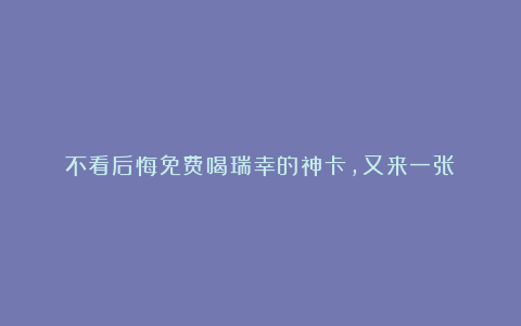 不看后悔免费喝瑞幸的神卡，又来一张