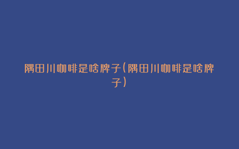 隅田川咖啡是啥牌子(隅田川咖啡是啥牌子)