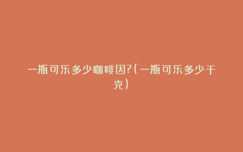 一瓶可乐多少咖啡因?(一瓶可乐多少千克)
