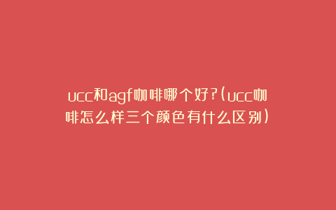 ucc和agf咖啡哪个好?(ucc咖啡怎么样三个颜色有什么区别)