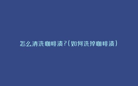 怎么清洗咖啡渍?(如何洗掉咖啡渍)