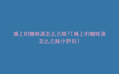 墙上的咖啡渍怎么去除?(墙上的咖啡渍怎么去除小妙招)