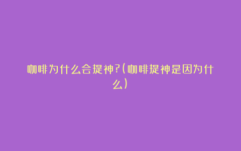 咖啡为什么会提神?(咖啡提神是因为什么)