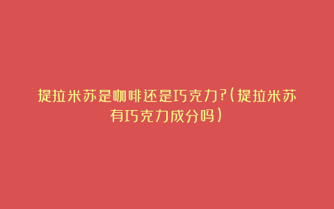 提拉米苏是咖啡还是巧克力?(提拉米苏有巧克力成分吗)