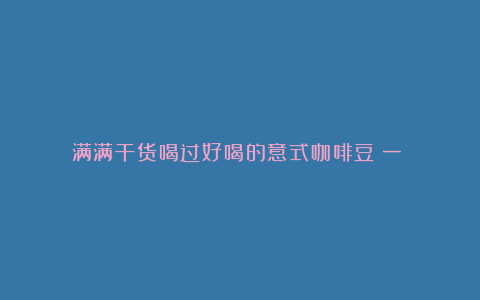 满满干货喝过好喝的意式咖啡豆(一)