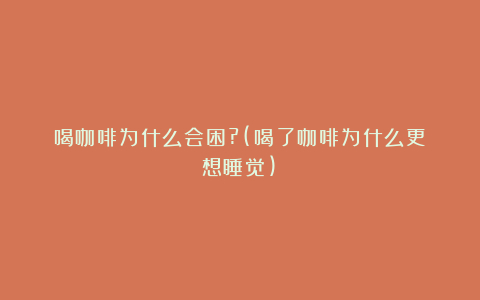 喝咖啡为什么会困?(喝了咖啡为什么更想睡觉)