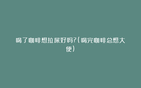 喝了咖啡想拉屎好吗?(喝完咖啡总想大便)