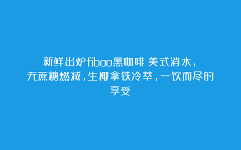 新鲜出炉fiboo黑咖啡:美式消水,无蔗糖燃减,生椰拿铁冷萃,一饮而尽的享受