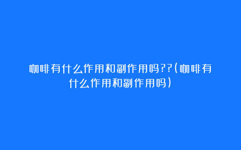 咖啡有什么作用和副作用吗??(咖啡有什么作用和副作用吗)