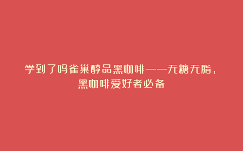 学到了吗雀巢醇品黑咖啡——无糖无脂,黑咖啡爱好者必备