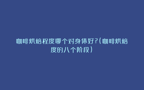 咖啡烘焙程度哪个对身体好?(咖啡烘焙度的八个阶段)
