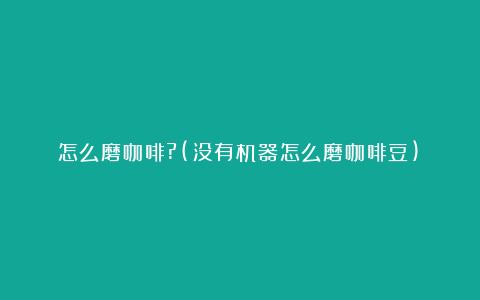 怎么磨咖啡?(没有机器怎么磨咖啡豆)