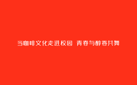 当咖啡文化走进校园 青春与醇香共舞