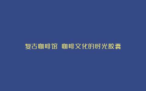 复古咖啡馆 咖啡文化的时光胶囊