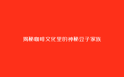 揭秘咖啡文化里的神秘豆子家族