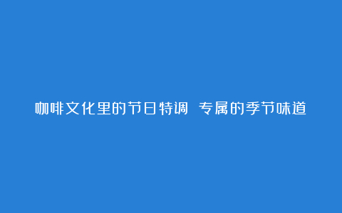 咖啡文化里的节日特调 专属的季节味道