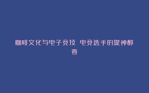 咖啡文化与电子竞技 电竞选手的提神醇香