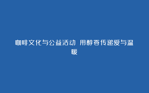咖啡文化与公益活动 用醇香传递爱与温暖