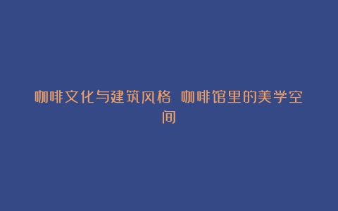 咖啡文化与建筑风格 咖啡馆里的美学空间