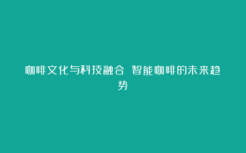 咖啡文化与科技融合 智能咖啡的未来趋势