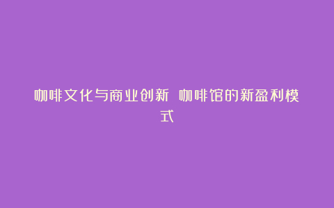 咖啡文化与商业创新 咖啡馆的新盈利模式