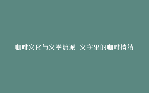 咖啡文化与文学流派 文字里的咖啡情结