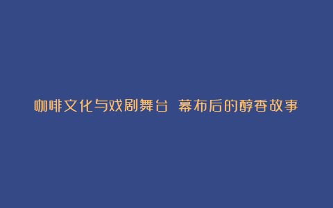咖啡文化与戏剧舞台 幕布后的醇香故事