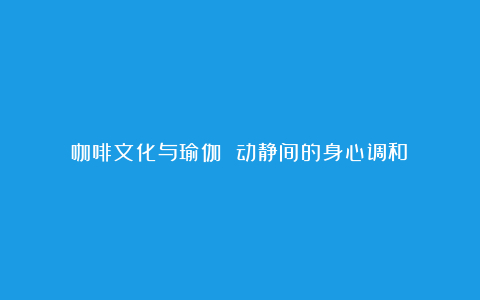 咖啡文化与瑜伽 动静间的身心调和