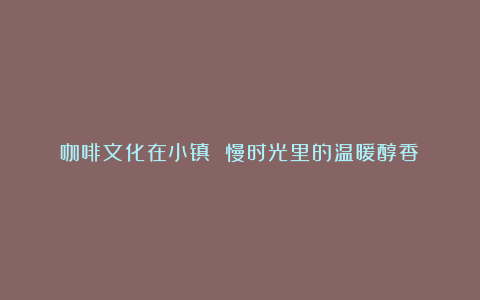 咖啡文化在小镇 慢时光里的温暖醇香
