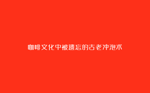咖啡文化中被遗忘的古老冲泡术