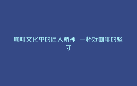 咖啡文化中的匠人精神 一杯好咖啡的坚守