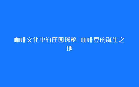 咖啡文化中的庄园探秘 咖啡豆的诞生之地