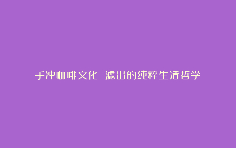 手冲咖啡文化 滤出的纯粹生活哲学