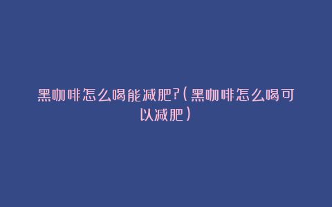 黑咖啡怎么喝能减肥?(黑咖啡怎么喝可以减肥)